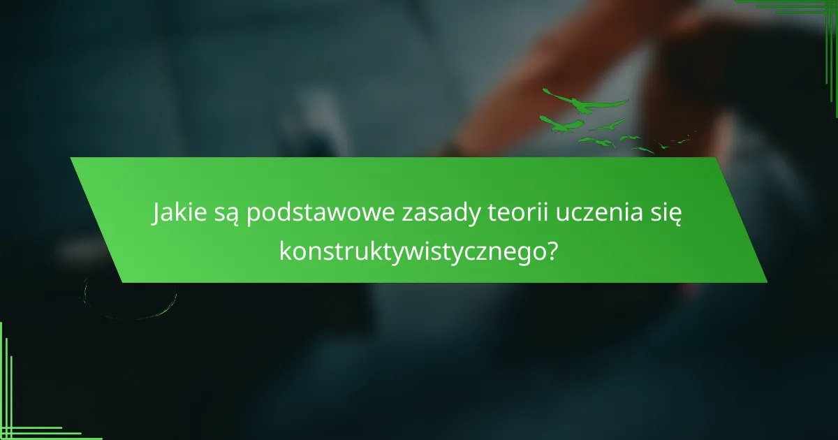 Jakie są podstawowe zasady teorii uczenia się konstruktywistycznego?