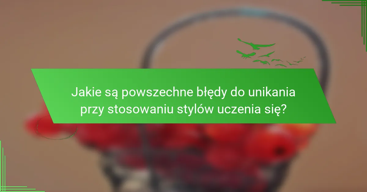 Jakie są powszechne błędy do unikania przy stosowaniu stylów uczenia się?