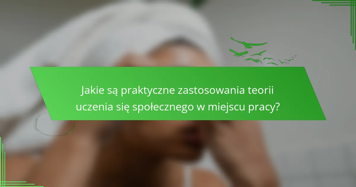Jakie są praktyczne zastosowania teorii uczenia się społecznego w miejscu pracy?