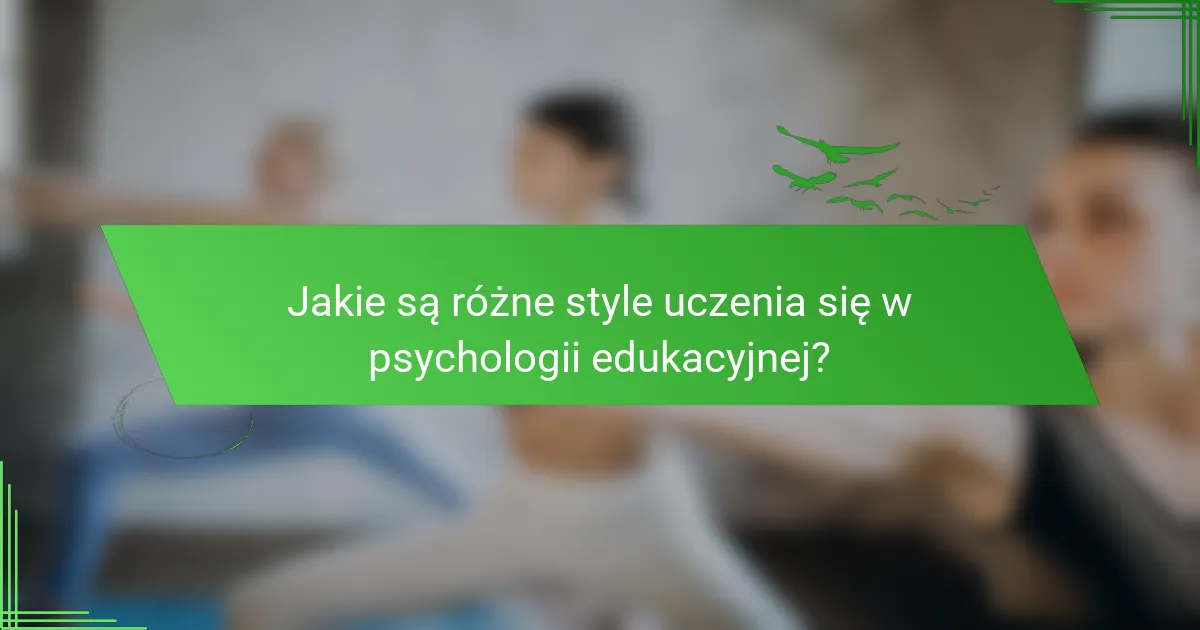 Jakie są różne style uczenia się w psychologii edukacyjnej?