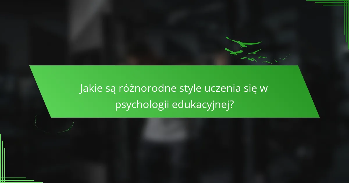 Jakie są różnorodne style uczenia się w psychologii edukacyjnej?
