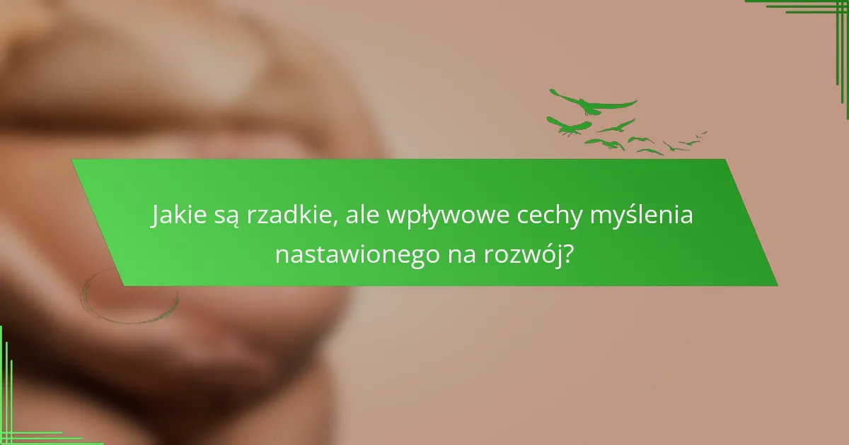 Jakie są rzadkie, ale wpływowe cechy myślenia nastawionego na rozwój?