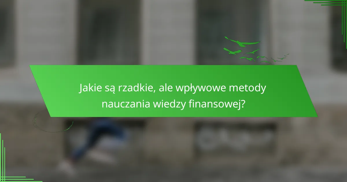 Jakie są rzadkie, ale wpływowe metody nauczania wiedzy finansowej?