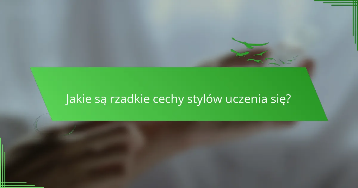 Jakie są rzadkie cechy stylów uczenia się?