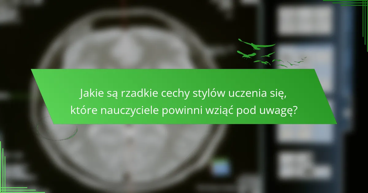 Jakie są rzadkie cechy stylów uczenia się, które nauczyciele powinni wziąć pod uwagę?