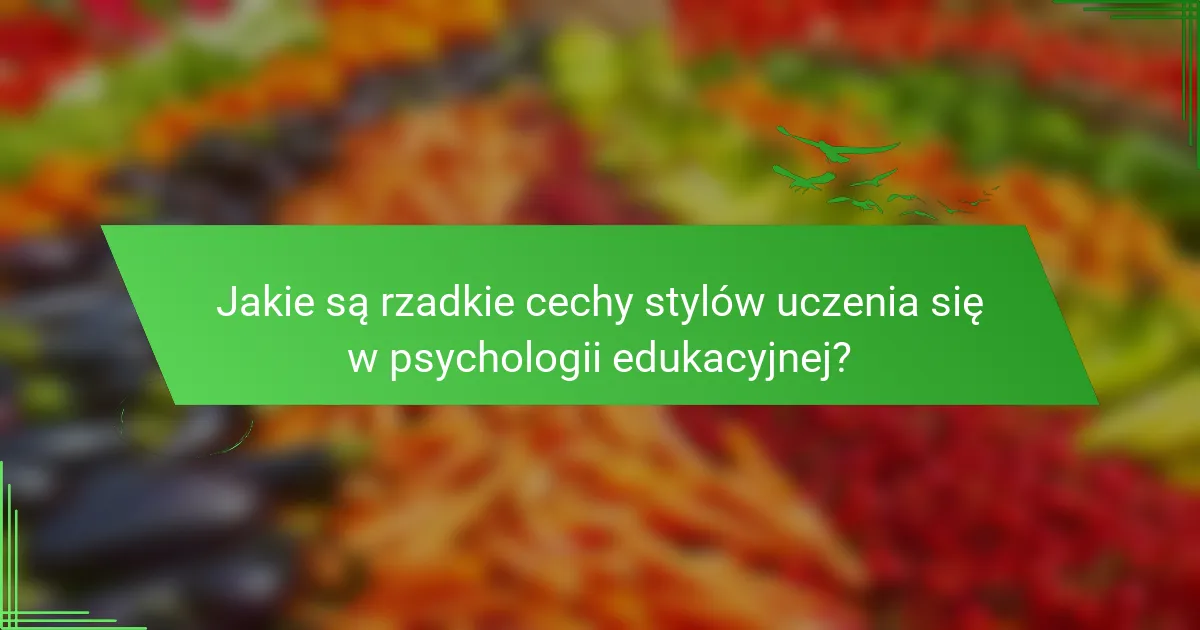 Jakie są rzadkie cechy stylów uczenia się w psychologii edukacyjnej?