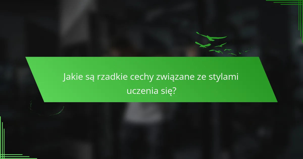 Jakie są rzadkie cechy związane ze stylami uczenia się?
