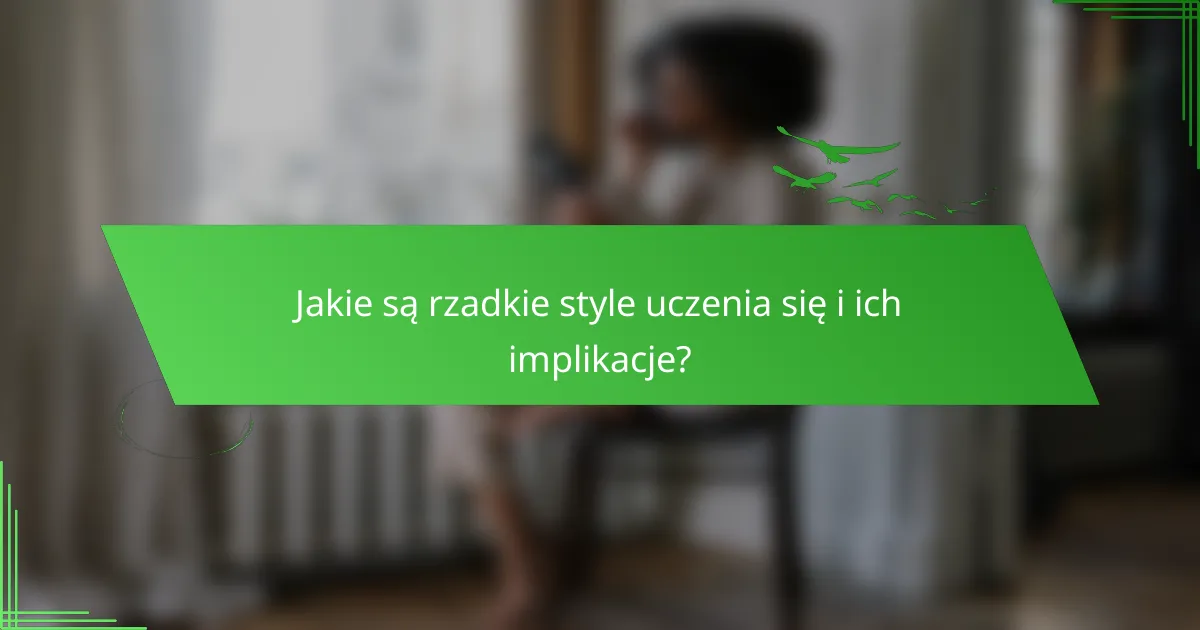 Jakie są rzadkie style uczenia się i ich implikacje?