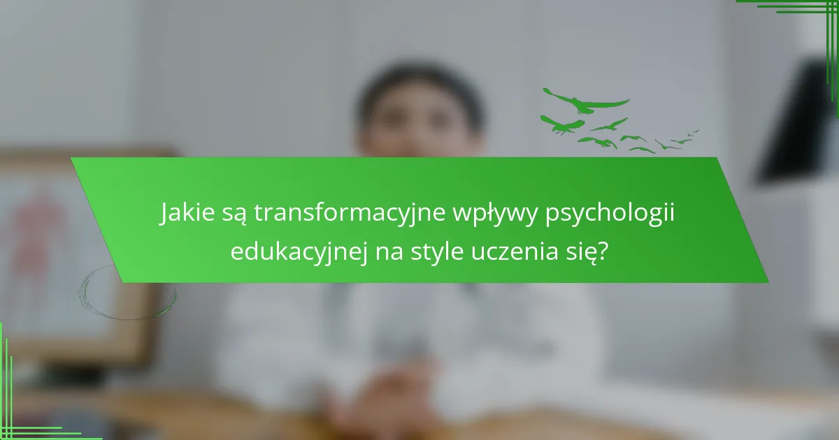 Jakie są transformacyjne wpływy psychologii edukacyjnej na style uczenia się?