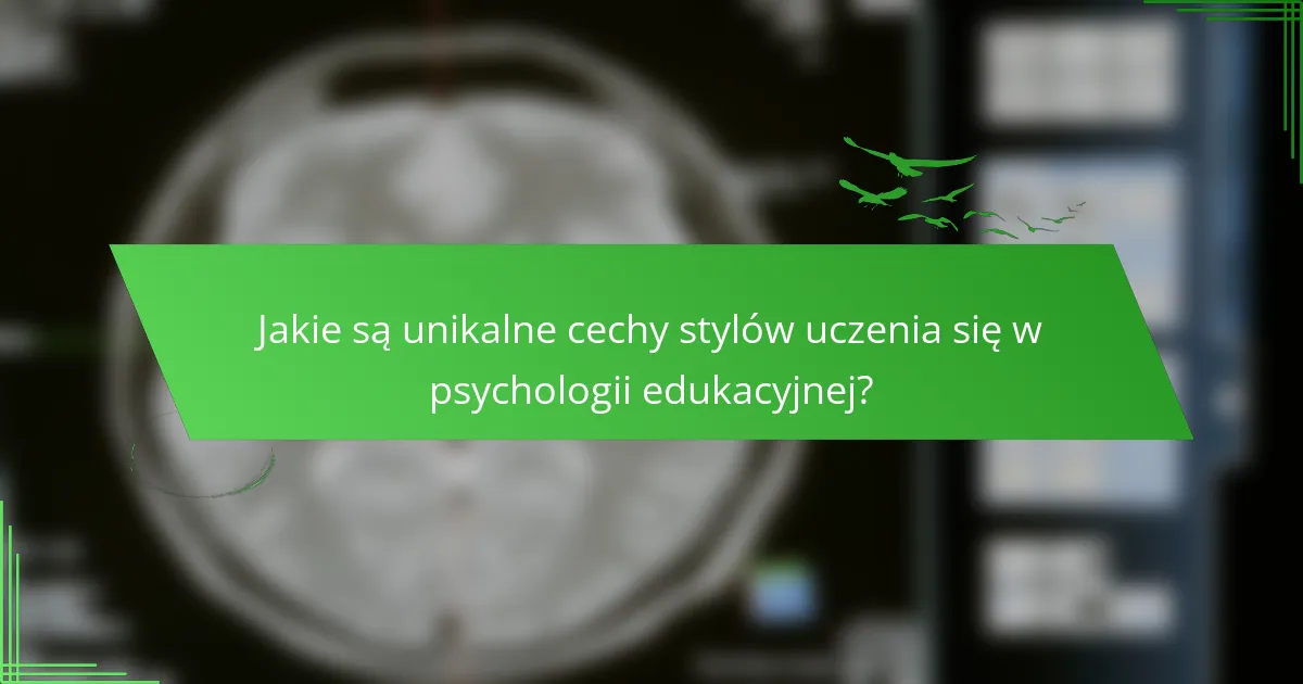Jakie są unikalne cechy stylów uczenia się w psychologii edukacyjnej?