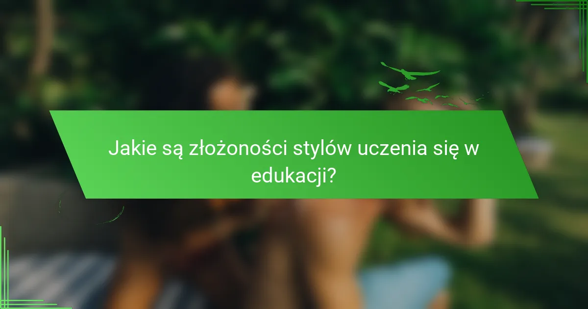 Jakie są złożoności stylów uczenia się w edukacji?