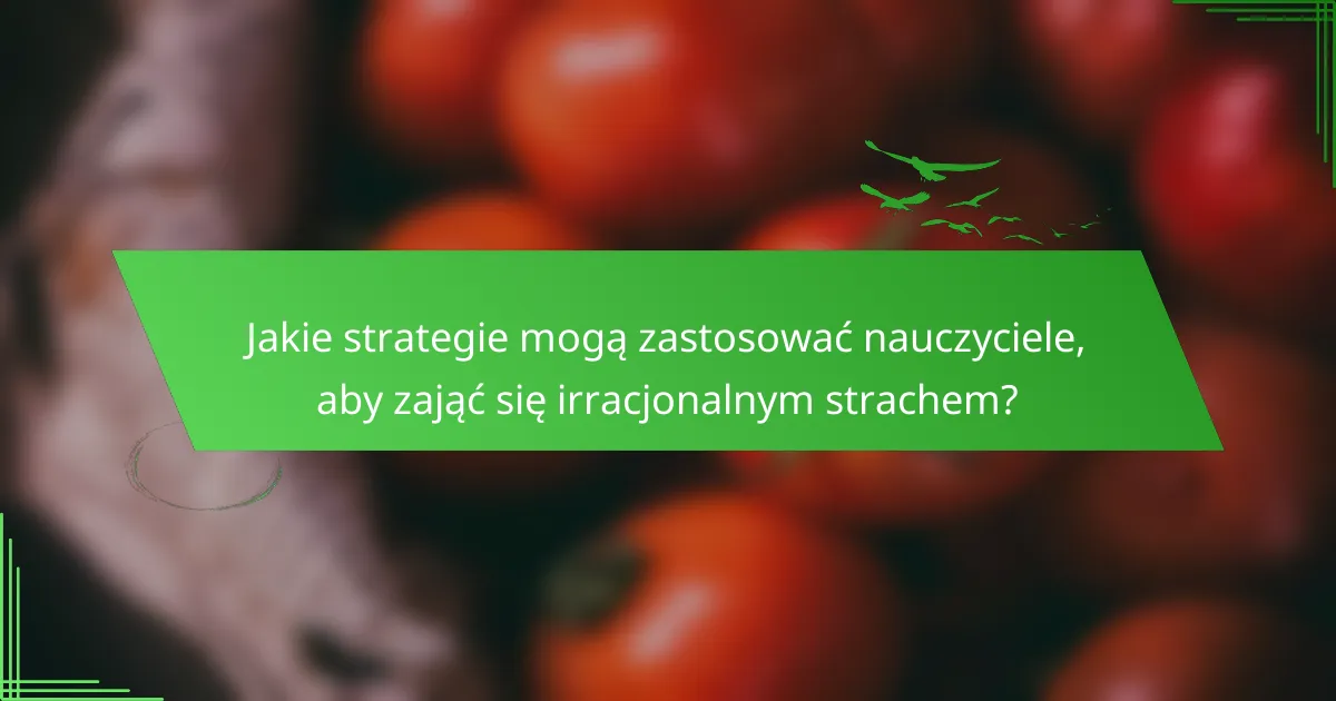 Jakie strategie mogą zastosować nauczyciele, aby zająć się irracjonalnym strachem?