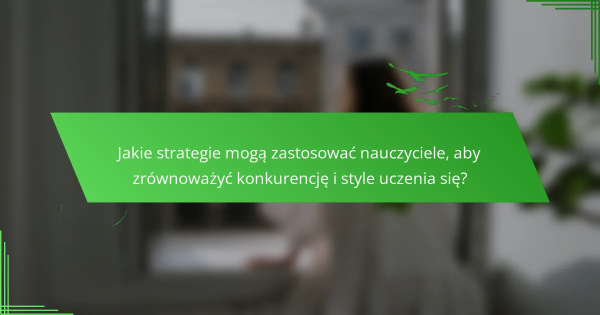 Jakie strategie mogą zastosować nauczyciele, aby zrównoważyć konkurencję i style uczenia się?