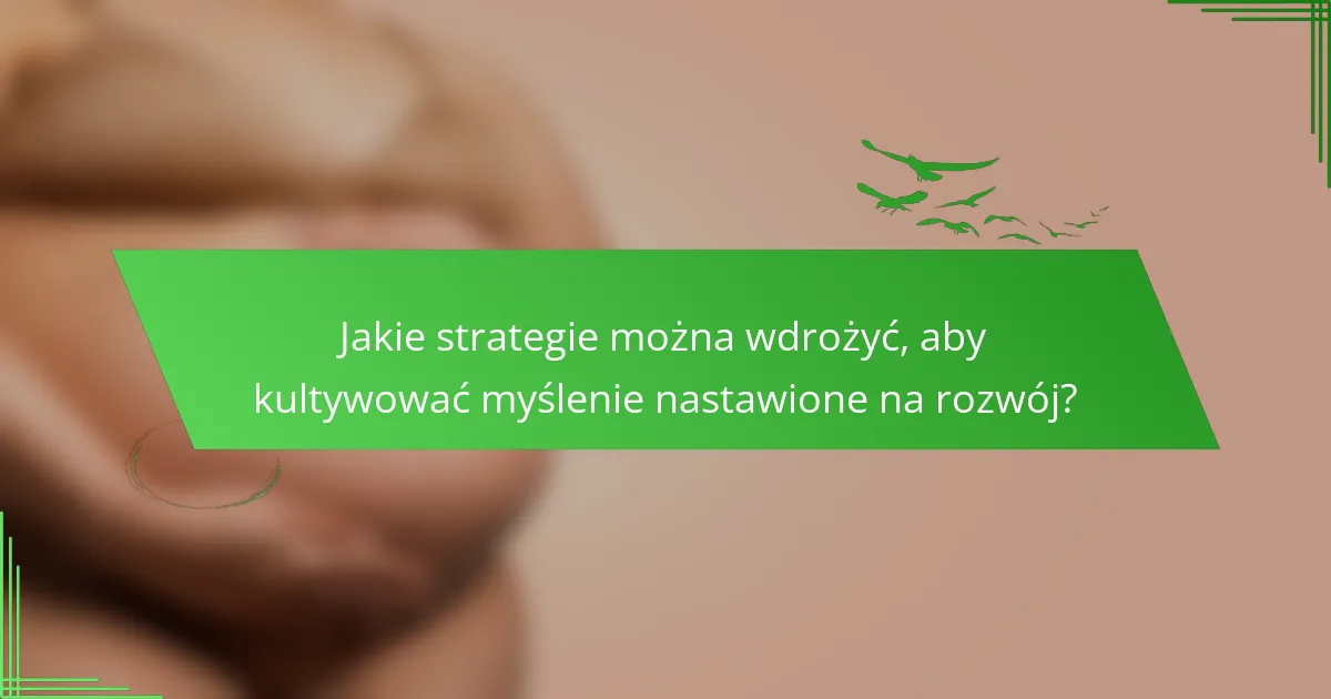 Jakie strategie można wdrożyć, aby kultywować myślenie nastawione na rozwój?
