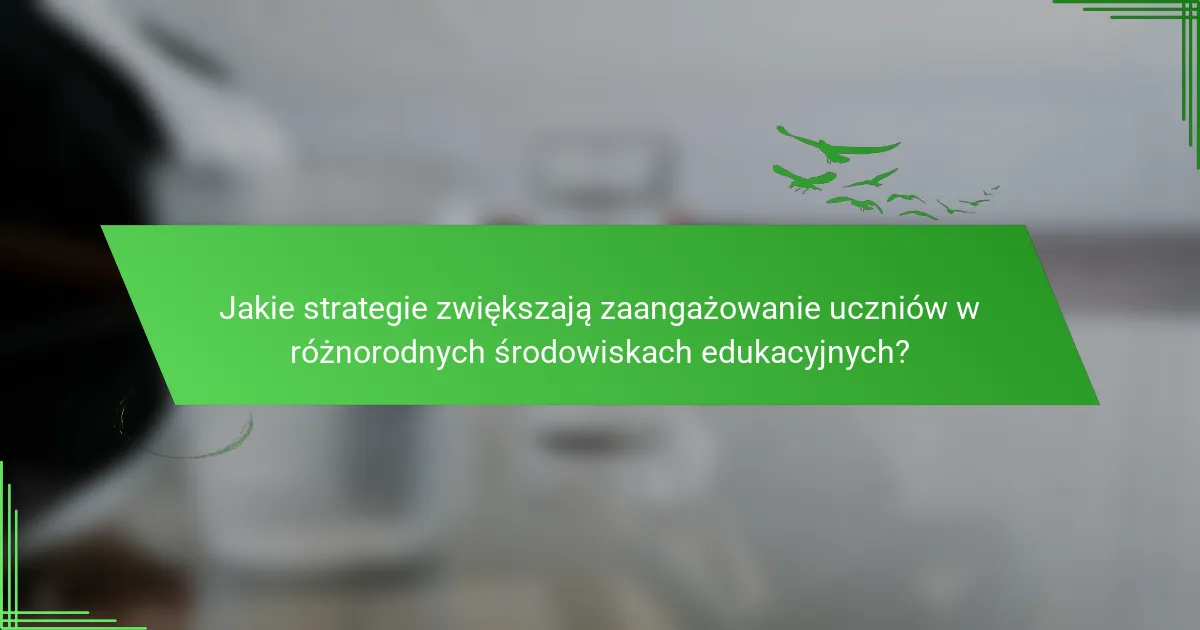 Jakie strategie zwiększają zaangażowanie uczniów w różnorodnych środowiskach edukacyjnych?