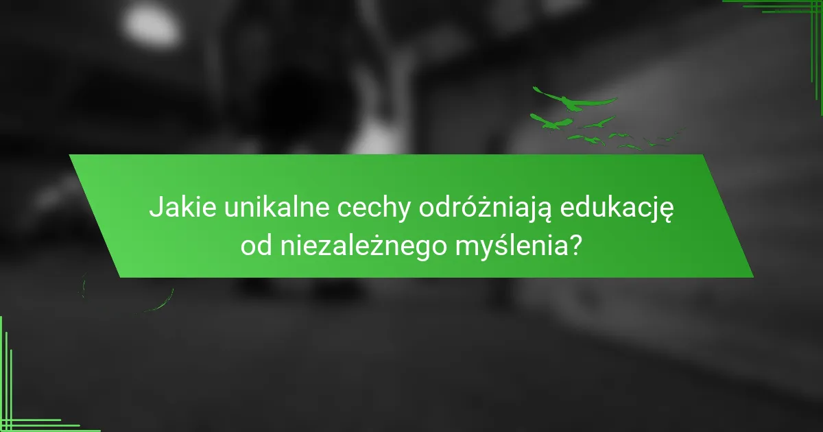 Jakie unikalne cechy odróżniają edukację od niezależnego myślenia?