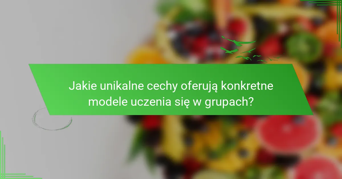 Jakie unikalne cechy oferują konkretne modele uczenia się w grupach?