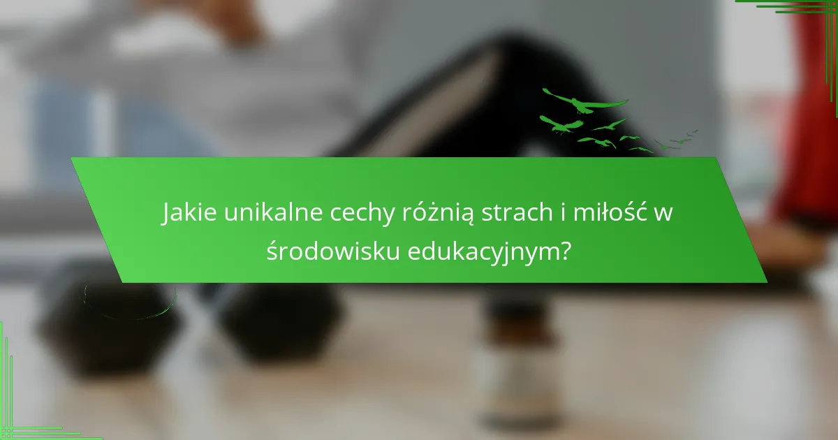 Jakie unikalne cechy różnią strach i miłość w środowisku edukacyjnym?