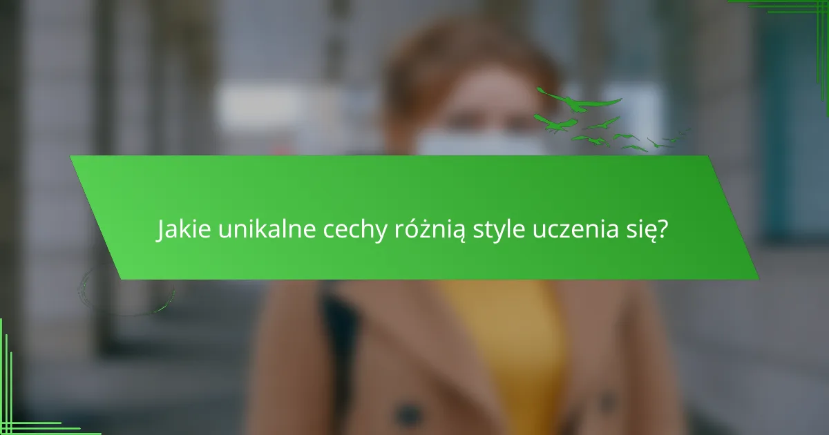 Jakie unikalne cechy różnią style uczenia się?