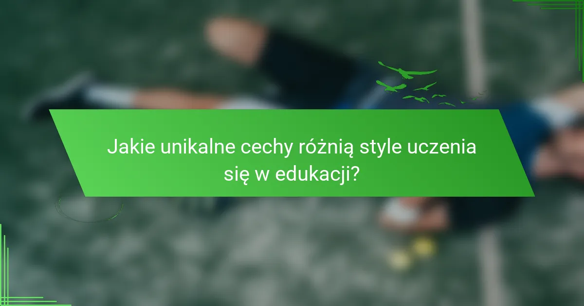 Jakie unikalne cechy różnią style uczenia się w edukacji?