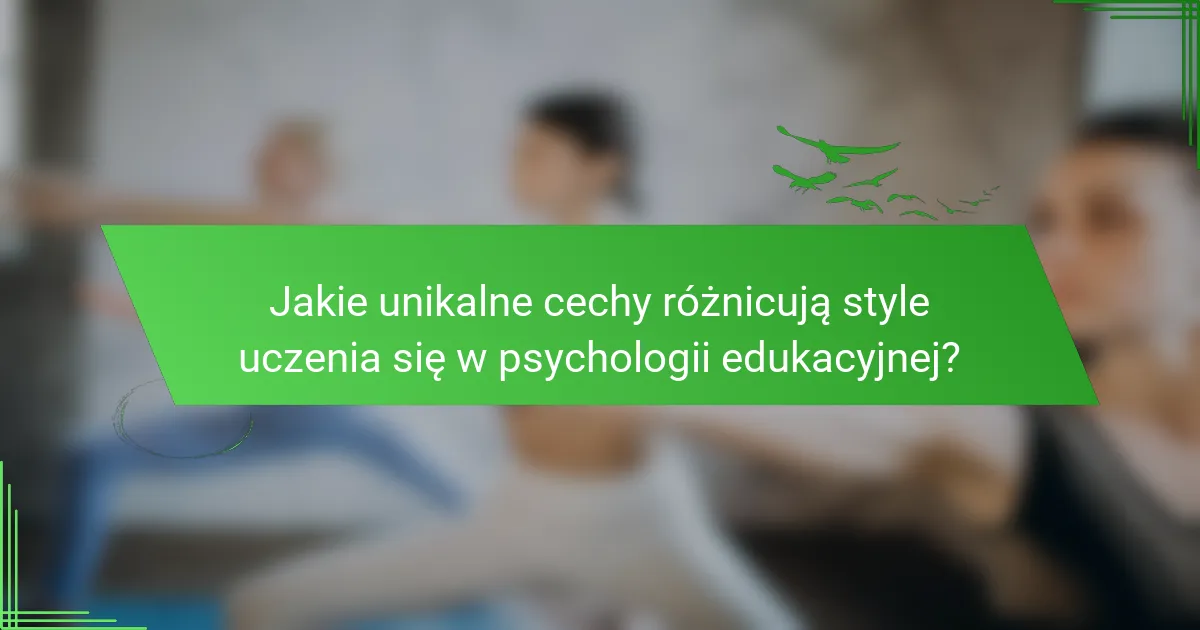 Jakie unikalne cechy różnicują style uczenia się w psychologii edukacyjnej?