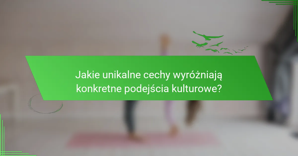 Jakie unikalne cechy wyróżniają konkretne podejścia kulturowe?