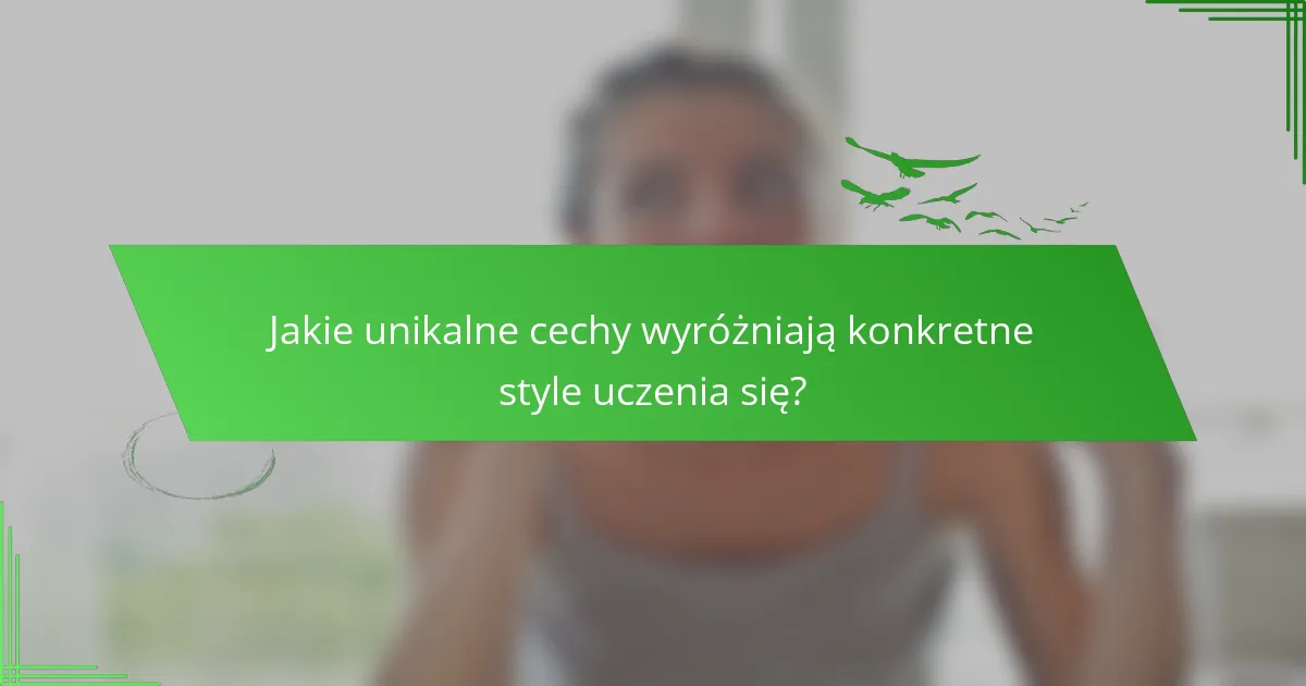 Jakie unikalne cechy wyróżniają konkretne style uczenia się?
