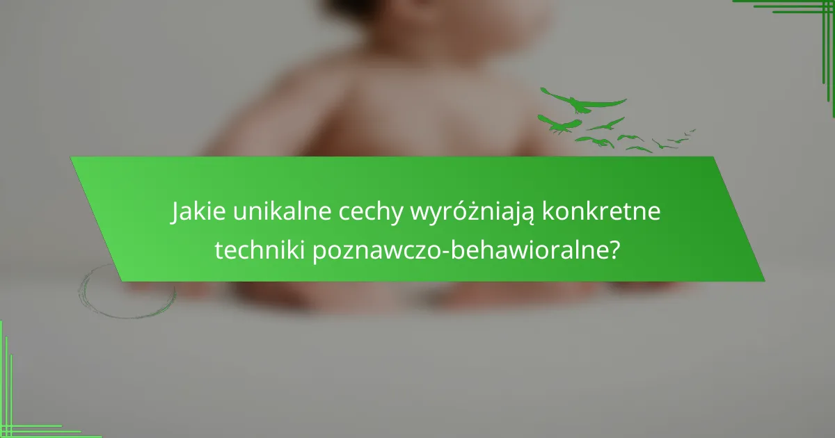 Jakie unikalne cechy wyróżniają konkretne techniki poznawczo-behawioralne?