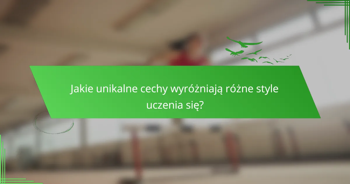 Jakie unikalne cechy wyróżniają różne style uczenia się?