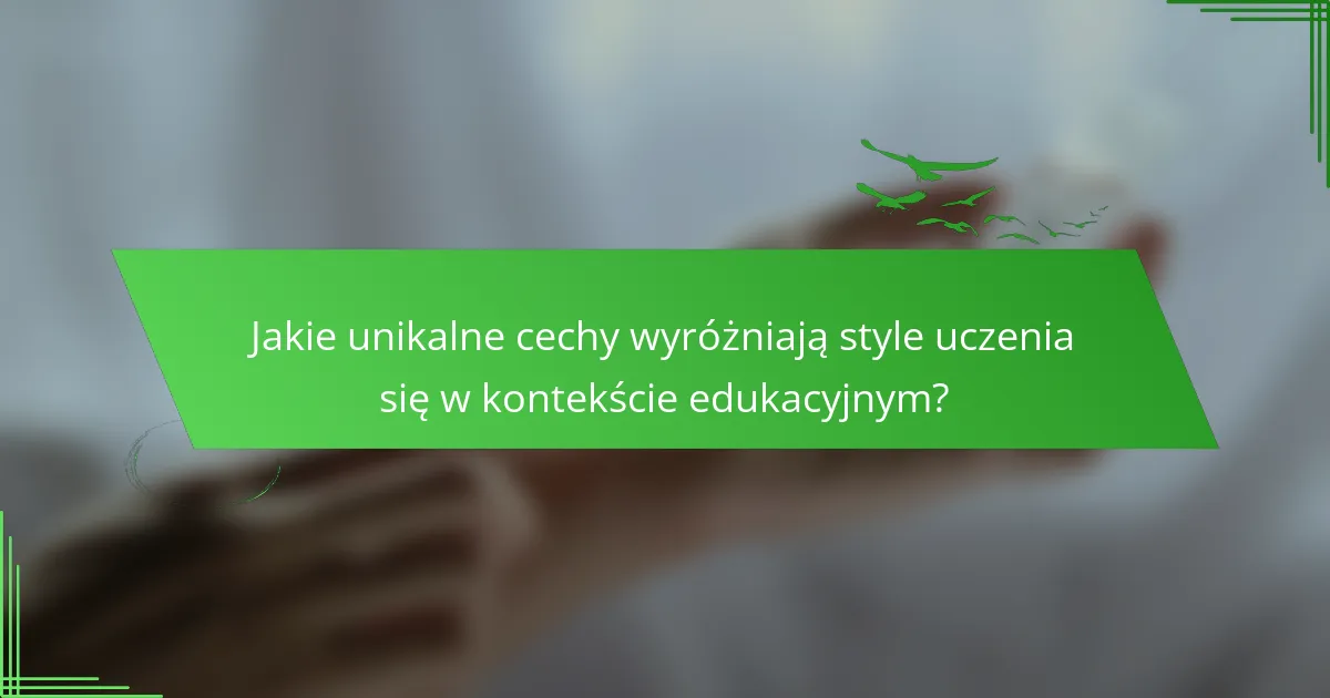 Jakie unikalne cechy wyróżniają style uczenia się w kontekście edukacyjnym?