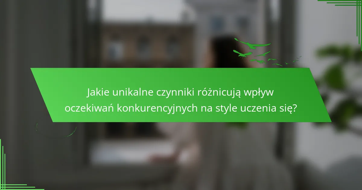 Jakie unikalne czynniki różnicują wpływ oczekiwań konkurencyjnych na style uczenia się?