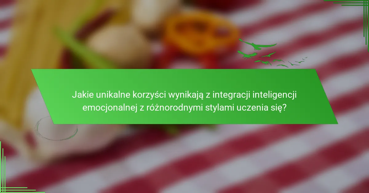 Jakie unikalne korzyści wynikają z integracji inteligencji emocjonalnej z różnorodnymi stylami uczenia się?