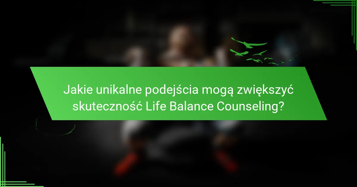 Jakie unikalne podejścia mogą zwiększyć skuteczność Life Balance Counseling?