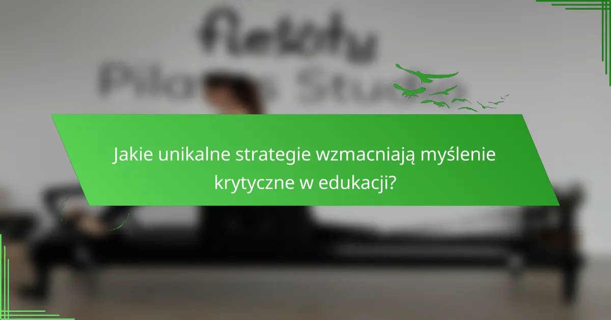 Jakie unikalne strategie wzmacniają myślenie krytyczne w edukacji?