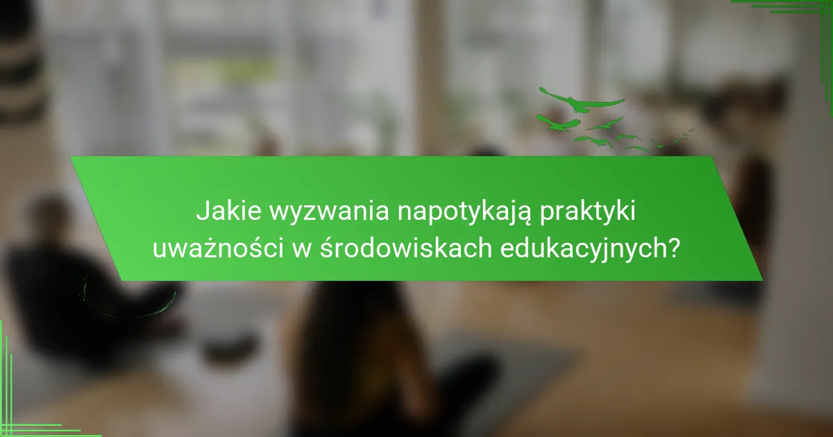 Jakie wyzwania napotykają praktyki uważności w środowiskach edukacyjnych?
