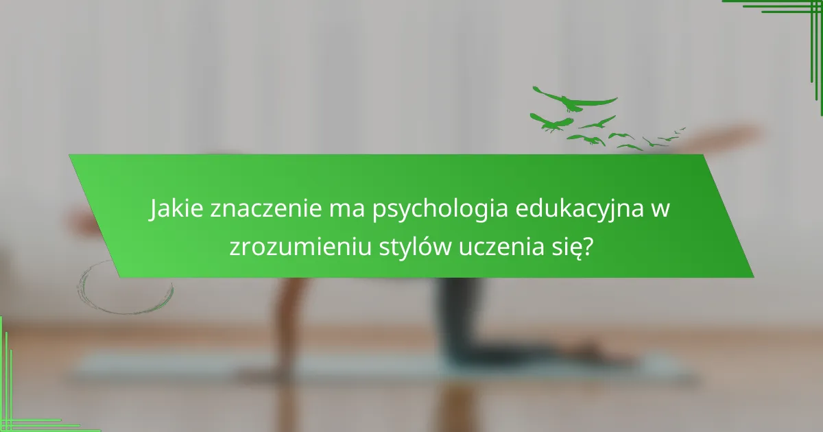 Jakie znaczenie ma psychologia edukacyjna w zrozumieniu stylów uczenia się?